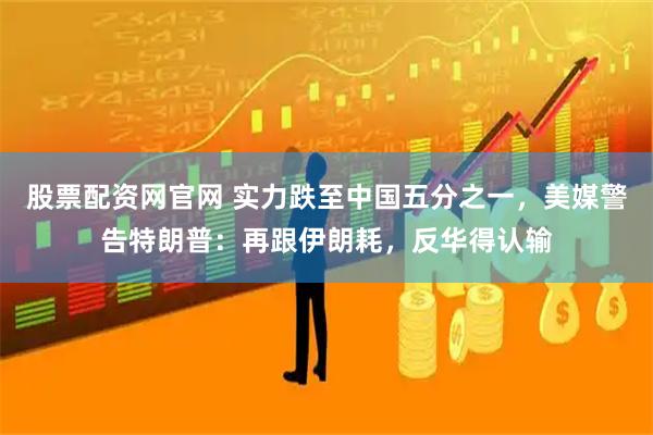 股票配资网官网 实力跌至中国五分之一，美媒警告特朗普：再跟伊朗耗，反华得认输
