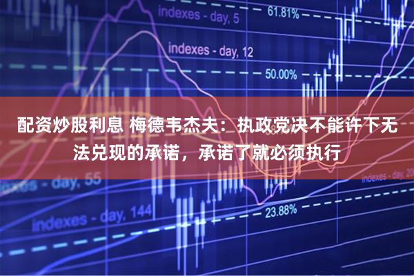 配资炒股利息 梅德韦杰夫：执政党决不能许下无法兑现的承诺，承诺了就必须执行