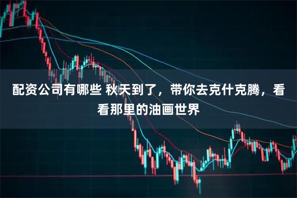 配资公司有哪些 秋天到了，带你去克什克腾，看看那里的油画世界