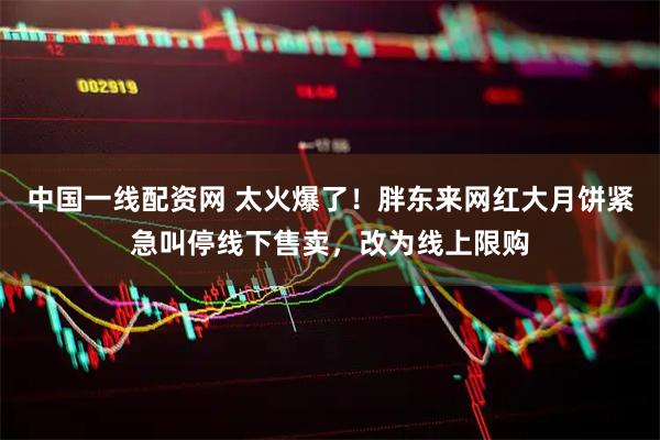 中国一线配资网 太火爆了！胖东来网红大月饼紧急叫停线下售卖，改为线上限购