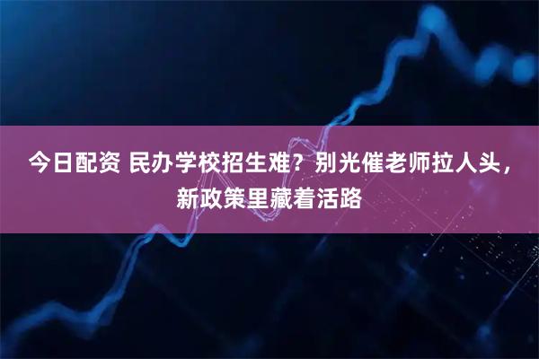 今日配资 民办学校招生难？别光催老师拉人头，新政策里藏着活路