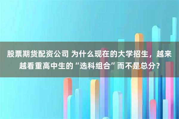 股票期货配资公司 为什么现在的大学招生，越来越看重高中生的“选科组合”而不是总分？