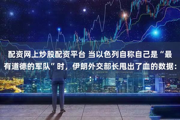 配资网上炒股配资平台 当以色列自称自己是“最有道德的军队”时，伊朗外交部长甩出了血的数据：
