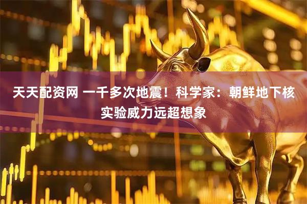 天天配资网 一千多次地震！科学家：朝鲜地下核实验威力远超想象