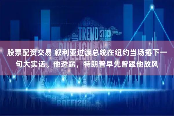 股票配资交易 叙利亚过渡总统在纽约当场撂下一句大实话。他透露，特朗普早先曾跟他放风
